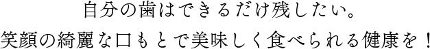 自分の歯はできるだけ残したい。絵がの綺麗な口元で美味しく食べられる健康を