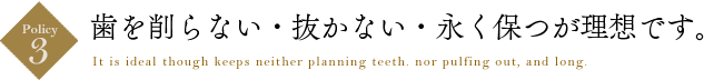 ポリシー３　歯を削らない・抜かない・永く保つのが理想です